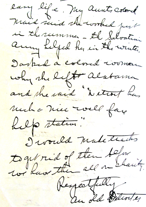 "My aunt's colored maid said she worked just in the summer. The Salvation Army helped her in the winter. I asked a colored woman why she left Alabama and she said, 'Detroit has such a nice well fare [sic] help station.' I would make tracks to get rid of them before we have them all in charity. Respectfully, An old Detroiter." - Courtesy the Burton Historical Collection, Detroit Public Library